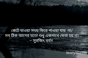 কেটে যাওয়া সময় ফিরে পাওয়া যায়  না/ সব ঠিক আগের মতো শুধু একসাথে ফেরা হয় না।