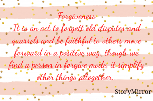 Forgiveness
It is an act to forgett old disputes and quarrels and be faithful to others move forward in a positive way, though we find a person in forgive mode, it simplify other things altogether. 