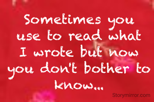 Sometimes you use to read what I wrote but now you don't bother to know...