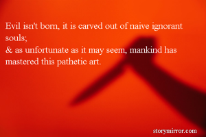 Evil isn't born, it is carved out of naive ignorant souls;
& as unfortunate as it may seem, mankind has mastered this pathetic art.