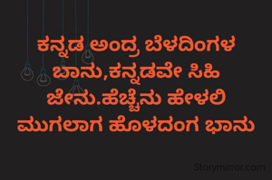 ಕನ್ನಡ ಅಂದ್ರ ಬೆಳದಿಂಗಳ ಬಾನು,ಕನ್ನಡವೇ ಸಿಹಿ ಜೇನು.ಹೆಚ್ಚೆನು ಹೇಳಲಿ
ಮುಗಲಾಗ ಹೊಳದಂಗ ಭಾನು