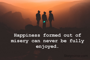 Happiness formed out of misery can never be fully enjoyed.