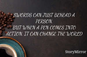 SWORDS CAN JUST BEHEAD A PERSON,
BUT WHEN A PEN COMES INTO ACTION, IT CAN CHANGE THE WORLD