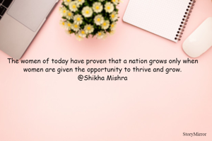 The women of today have proven that a nation grows only when women are given the opportunity to thrive and grow.
@Shikha Mishra