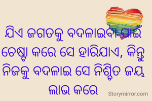 ଯିଏ ଜଗତକୁ ବଦଳାଇବା ପାଇଁ ଚେଷ୍ଟା କରେ ସେ ହାରିଯାଏ, କିନ୍ତୁ ନିଜକୁ ବଦଳାଇ ସେ ନିଶ୍ଚିତ ଜୟ ଲାଭ କରେ