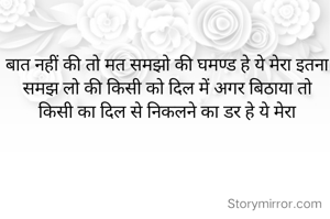 बात नहीं की तो मत समझो की घमण्ड हे ये मेरा इतना समझ लो की किसी को दिल में अगर बिठाया तो किसी का दिल से निकलने का डर हे ये मेरा
