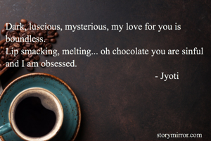 Dark, luscious, mysterious, my love for you is boundless.
Lip smacking, melting... oh chocolate you are sinful and I am obsessed.
                                                               - Jyoti
                                                                                          
