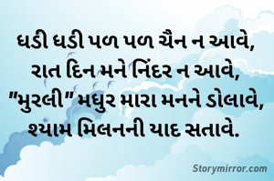 ધડી ધડી પળ પળ ચૈન ન આવે,
રાત દિન મને નિંદર ન આવે,
"મુરલી" મધુર મારા મનને ડોલાવે,
શ્યામ મિલનની યાદ સતાવે. 
