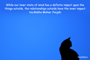 While our inner state of mind has a definite impact upon the things outside, the relationships outside have the inner impact too.Rekha Mohan .Punjab