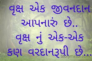 વૃક્ષ એક જીવનદાન આપનારું છે..
વૃક્ષ નું એક-એક કણ વરદાનરૂપી છે...
