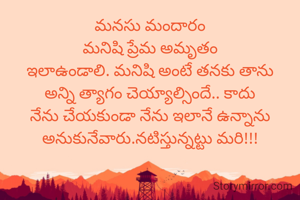 మనసు మందారం
మనిషి ప్రేమ అమృతం
ఇలాఉండాలి. మనిషి అంటే తనకు తాను అన్ని త్యాగం చెయ్యాల్సిందే.. కాదు నేను చేయకుండా నేను ఇలానే ఉన్నాను అనుకునేవారు.నటిస్తున్నట్టు మరి!!!