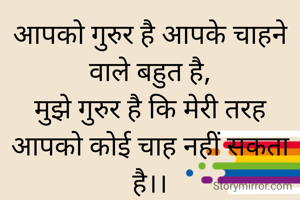 आपको गुरुर है आपके चाहने वाले बहुत है,
मुझे गुरुर है कि मेरी तरह आपको कोई चाह नहीं सकता है।।