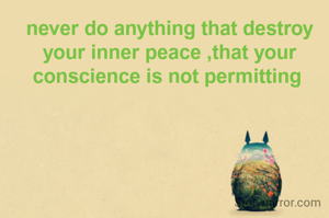 never do anything that destroy your inner peace ,that your conscience is not permitting 