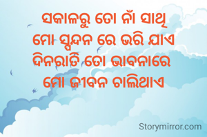ସକାଳରୁ ତୋ ନାଁ ସାଥି
ମୋ ସ୍ପନ୍ଦନ ରେ ଭରି ଯାଏ
ଦିନରାତି ତୋ ଭାବନାରେ 
ମୋ ଜୀବନ ଚାଲିଥାଏ

