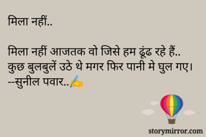मिला नहीं..

मिला नहीं आजतक वो जिसे हम ढूंढ रहे हैं..
कुछ बुलबुलें उठे थे मगर फिर पानी मे घुल गए।
--सुनील पवार..✍️