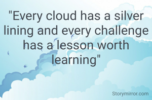 "Every cloud has a silver lining and every challenge has a lesson worth learning"