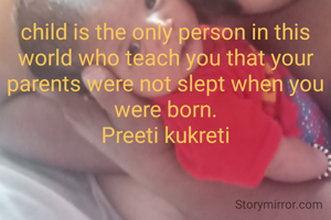 child is the only person in this world who teach you that your parents were not slept when you were born.
Preeti kukreti