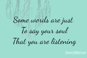 Some words are just 
To say your soul
That you are listening