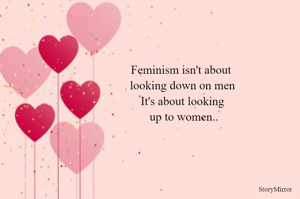Feminism isn't about 
looking down on men
It's about looking
 up to women..