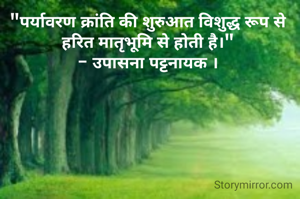 "पर्यावरण क्रांति की शुरुआत विशुद्ध रूप से हरित मातृभूमि से होती है।"
- उपासना पट्टनायक ।