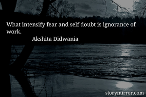 

What intensify fear and self doubt is ignorance of work. 
                  Akshita Didwania