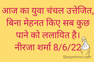 आज का युवा चंचल उत्तेजित, बिना मेहनत किए सब कुछ पाने को ललायित है।
नीरजा शर्मा 8/6/22