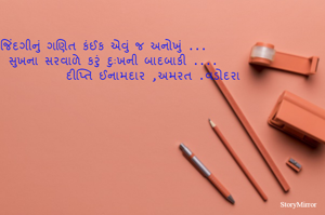 જિંદગીનું ગણિત કંઈક એવું જ અનોખું ...
   સુખના સરવાળે કરું દુઃખની બાદબાકી ....
                 દીપ્તિ ઈનામદાર ,અમરત .વડોદરા 