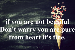 if you are not beutiful Don't warry you are pure from heart it's fine.