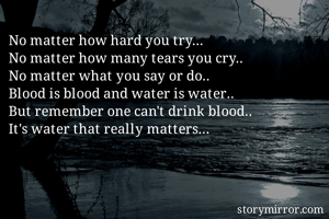 No matter how hard you try...
No matter how many tears you cry.. 
No matter what you say or do.. 
Blood is blood and water is water.. 
But remember one can't drink blood..
It's water that really matters... 