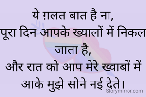 ये ग़लत बात है ना,
पूरा दिन आपके ख्यालों में निकल जाता है,
और रात को आप मेरे ख्वाबों में आके मुझे सोने नई देते।