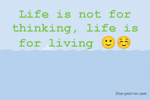 Life is not for thinking, life is for living 🙂☺️