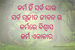 କର୍ମ ହିଁ ସର୍ବ ସାର 
ସର୍ବ ଗୃହୀତ ଜୀବନ ର 
କର୍ମରେ ବିଶ୍ୱାସ 
କର୍ମ ଏକାକାର 