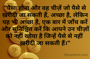 "पैसा होना और वह चीज़ें जो पैसे से ख़रीदी जा सकती हैं, अच्छा है, लेकिन यह भी अच्छा है, एक बार में जाँच करें और सुनिश्चित करें कि आपने उन चीज़ों को नहीं खोया है जिन्हें पैसे से नहीं 
ख़रीदी जा सकती हैं।"