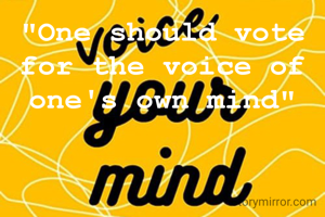 "One should vote for the voice of one's own mind"