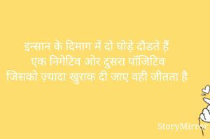 इन्सान के दिमाग में दो घोड़े दौडते हैं 
एक निगेटिव ओर दुसरा पॉजिटिव 
जिसको ज़्यादा खुराक दी जाए वही जीतता है 

      