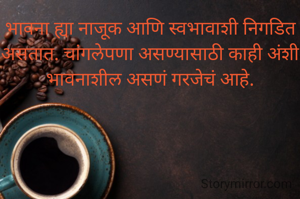 भावना ह्या नाजूक आणि स्वभावाशी निगडित असतात. चांगलेपणा असण्यासाठी काही अंशी भावनाशील असणं गरजेचं आहे.