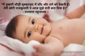 "मैं तुम्हारी चौड़ी मुस्कराहट में चाँद और तारे को देखती हूँ।
मेरी छोटी राजकुमारी ने आज मुझे रानी बना दिया है।"
- उपासना पट्टनायक ।