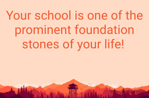 Your school is one of the prominent foundation stones of your life! 
