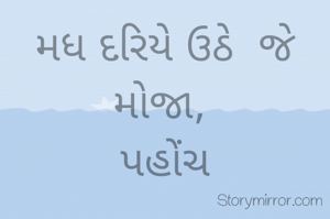 મધ દરિયે ઉઠે  જે  મોજા, 
પહોંચ
