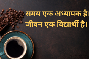समय एक अध्यापक है।
जीवन एक विद्यार्थी है।।