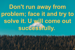 Don't run away from problem; face it and try to solve it. U will come out successfully. 