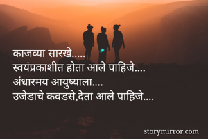 काजव्या सारखे..... 
स्वयंप्रकाशीत होता आले पाहिजे.... 
अंधारमय आयुष्याला.... 
उजेडाचे कवडसे,देता आले पाहिजे.... 

