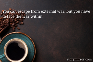You can escape from external war, but you have to face the war within