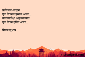 प्रत्येकाचं आयुष्य
एक वेगळंच पुस्तक असत...
वाचण्यापेक्षा अनुभवण्यात
एक वेगळ गुपित असत...

मिनल सुभाष
