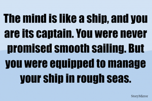 The mind is like a ship, and you are its captain. You were never promised smooth sailing. But you were equipped to manage your ship in rough seas.