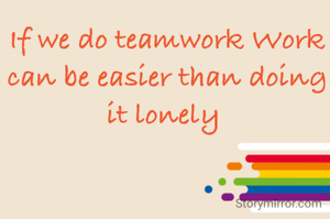 If we do teamwork Work can be easier than doing it lonely 