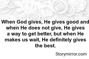 When God gives, He gives good and when He does not give, He gives a way to get better, but when He makes us wait, He definitely gives the best.