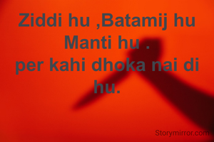 Ziddi hu ,Batamij hu Manti hu .
per kahi dhoka nai di hu.