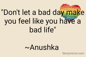 "Don't let a bad day make you feel like you have a bad life"

~Anushka 