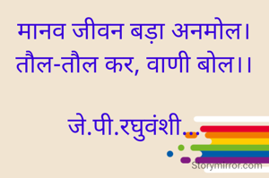 मानव जीवन बड़ा अनमोल।
तौल-तौल कर, वाणी बोल।।

जे.पी.रघुवंशी...